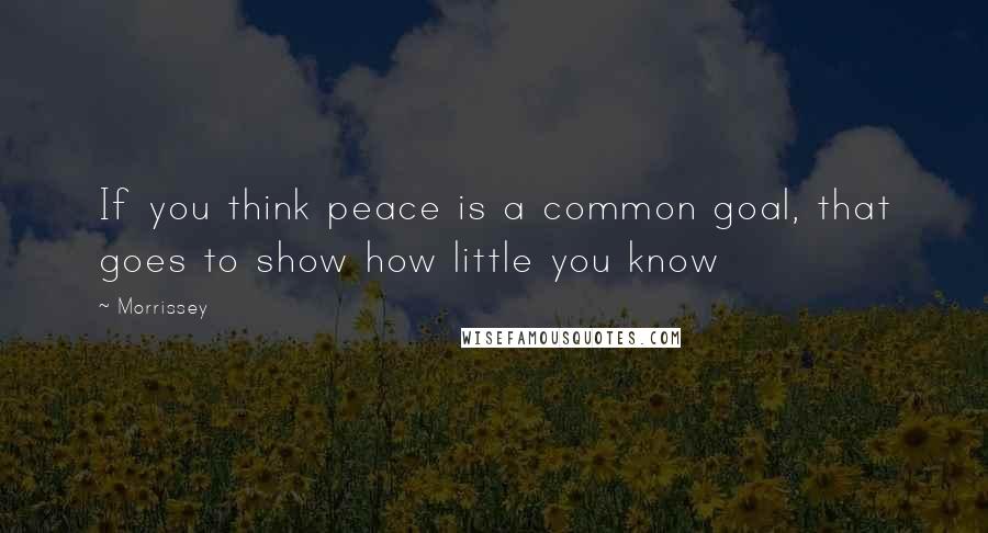 Morrissey Quotes: If you think peace is a common goal, that goes to show how little you know