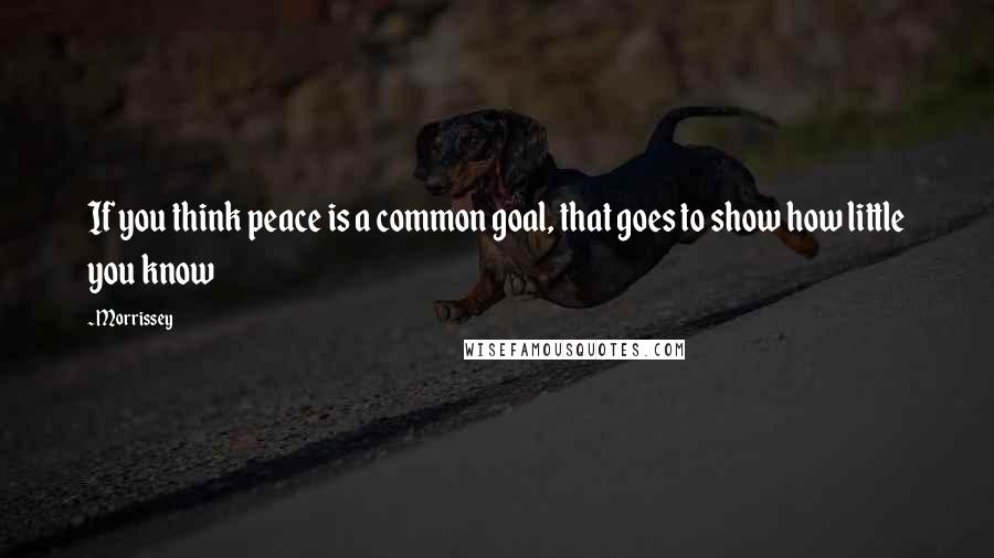 Morrissey Quotes: If you think peace is a common goal, that goes to show how little you know