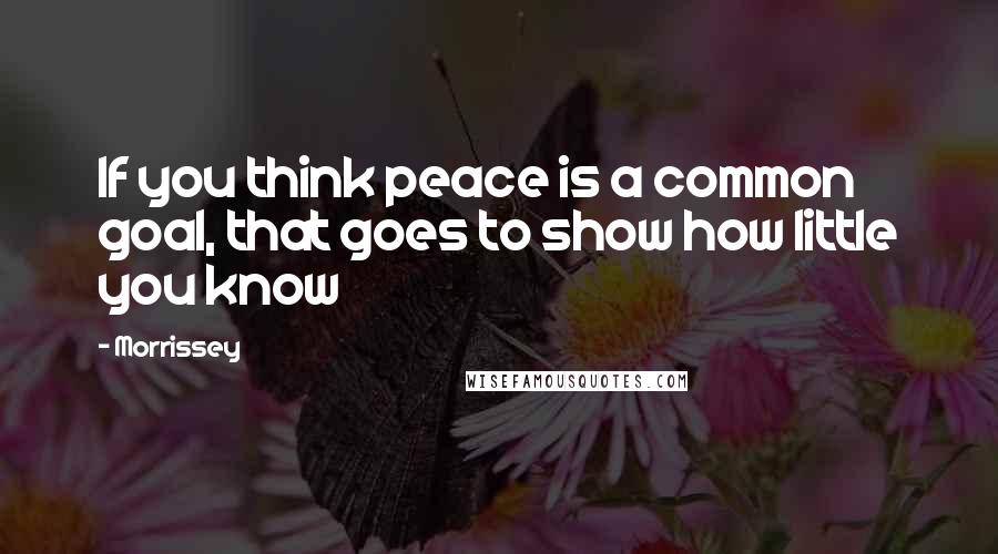 Morrissey Quotes: If you think peace is a common goal, that goes to show how little you know