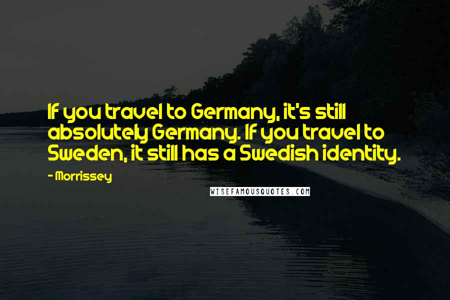 Morrissey Quotes: If you travel to Germany, it's still absolutely Germany. If you travel to Sweden, it still has a Swedish identity.