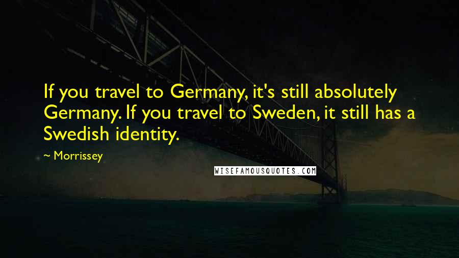 Morrissey Quotes: If you travel to Germany, it's still absolutely Germany. If you travel to Sweden, it still has a Swedish identity.