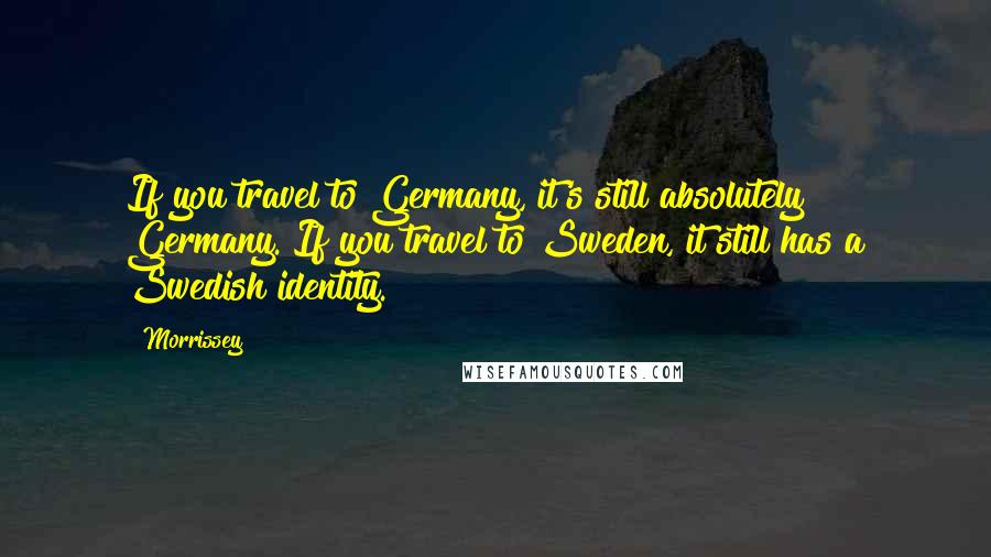 Morrissey Quotes: If you travel to Germany, it's still absolutely Germany. If you travel to Sweden, it still has a Swedish identity.