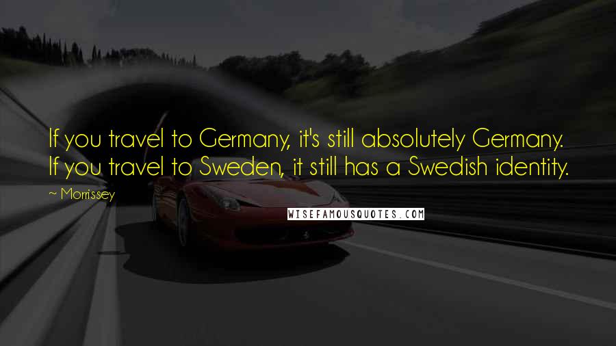 Morrissey Quotes: If you travel to Germany, it's still absolutely Germany. If you travel to Sweden, it still has a Swedish identity.