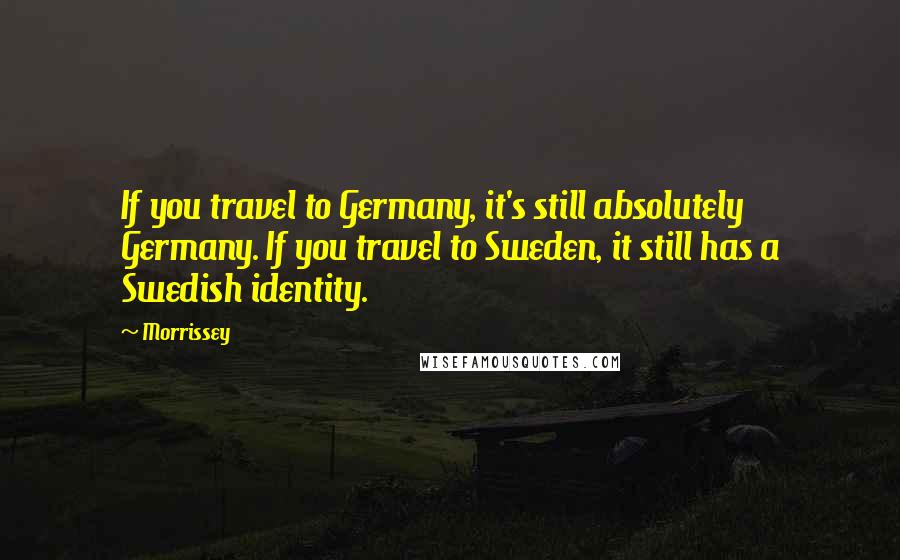 Morrissey Quotes: If you travel to Germany, it's still absolutely Germany. If you travel to Sweden, it still has a Swedish identity.