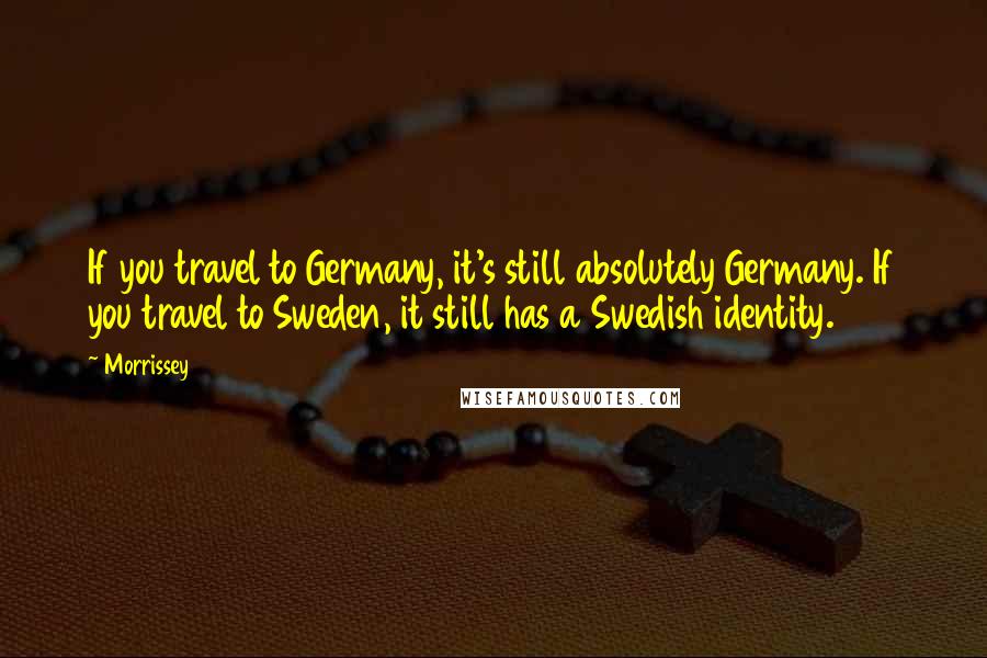 Morrissey Quotes: If you travel to Germany, it's still absolutely Germany. If you travel to Sweden, it still has a Swedish identity.