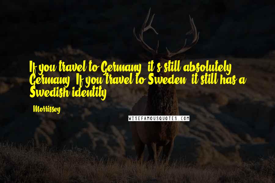 Morrissey Quotes: If you travel to Germany, it's still absolutely Germany. If you travel to Sweden, it still has a Swedish identity.