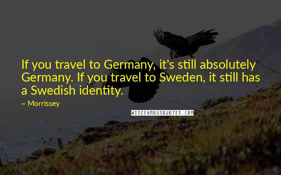 Morrissey Quotes: If you travel to Germany, it's still absolutely Germany. If you travel to Sweden, it still has a Swedish identity.