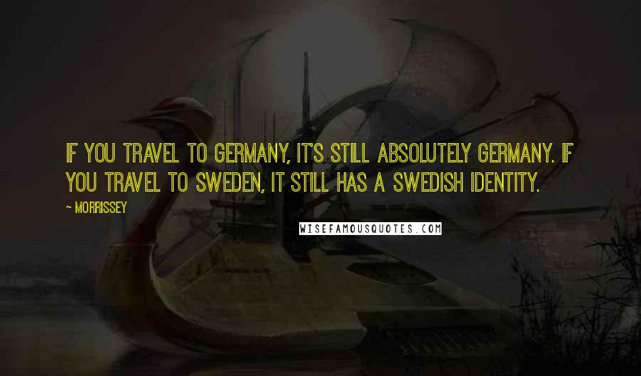 Morrissey Quotes: If you travel to Germany, it's still absolutely Germany. If you travel to Sweden, it still has a Swedish identity.