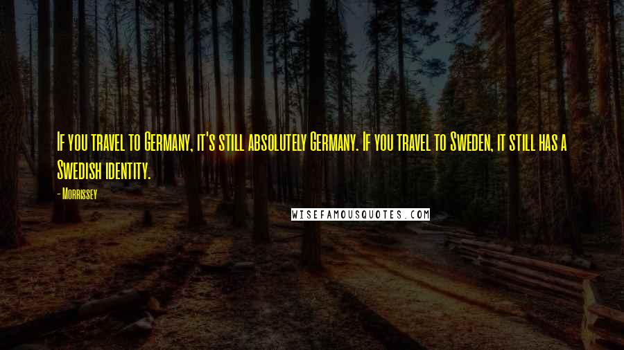 Morrissey Quotes: If you travel to Germany, it's still absolutely Germany. If you travel to Sweden, it still has a Swedish identity.