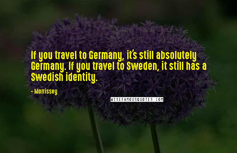 Morrissey Quotes: If you travel to Germany, it's still absolutely Germany. If you travel to Sweden, it still has a Swedish identity.