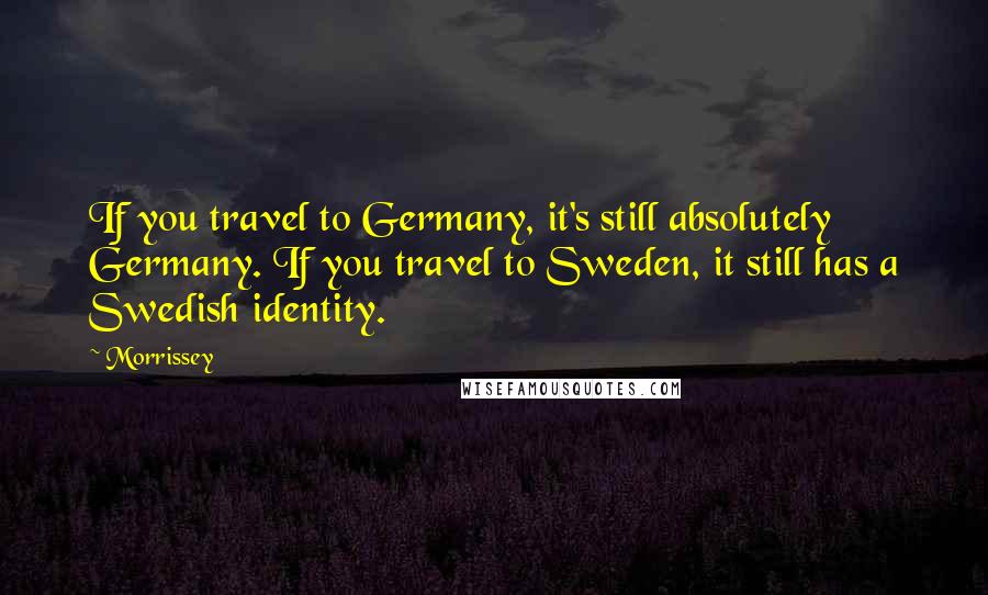 Morrissey Quotes: If you travel to Germany, it's still absolutely Germany. If you travel to Sweden, it still has a Swedish identity.