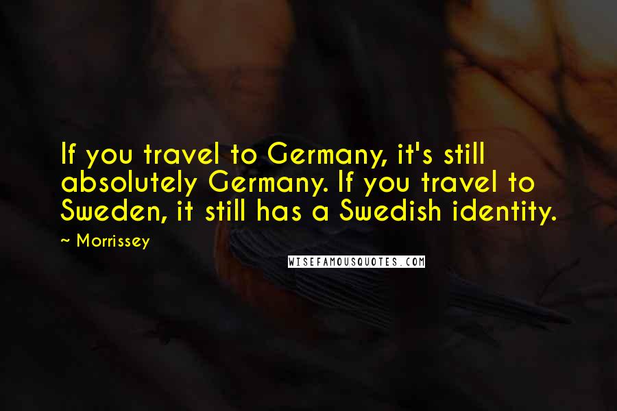 Morrissey Quotes: If you travel to Germany, it's still absolutely Germany. If you travel to Sweden, it still has a Swedish identity.