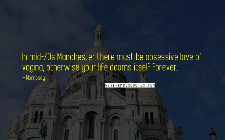 Morrissey Quotes: In mid-70s Manchester there must be obsessive love of vagina, otherwise your life dooms itself forever.