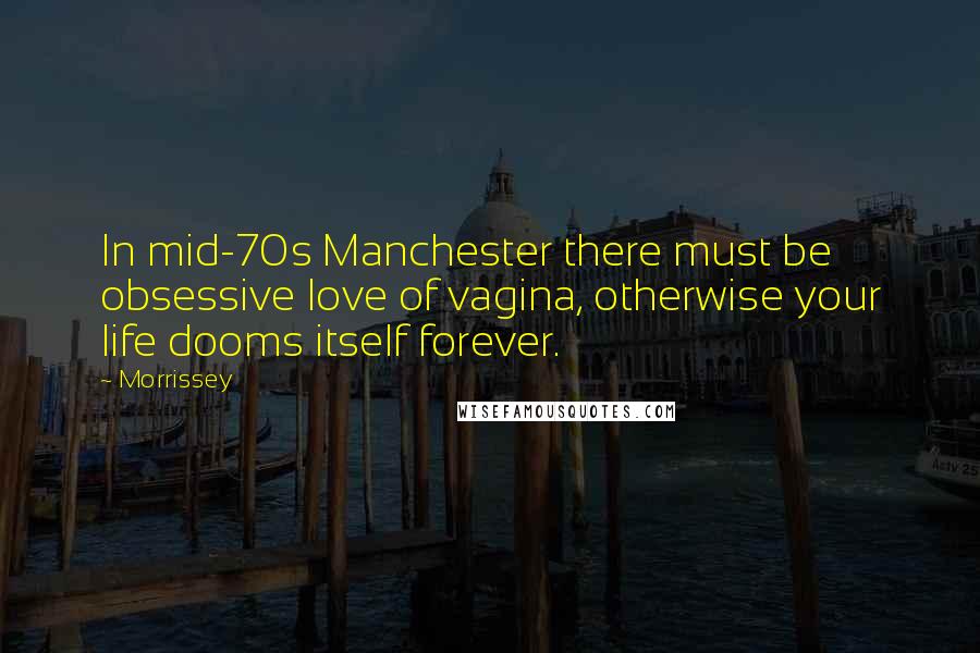 Morrissey Quotes: In mid-70s Manchester there must be obsessive love of vagina, otherwise your life dooms itself forever.