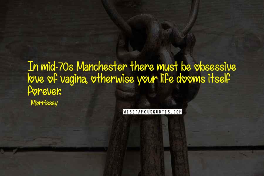 Morrissey Quotes: In mid-70s Manchester there must be obsessive love of vagina, otherwise your life dooms itself forever.