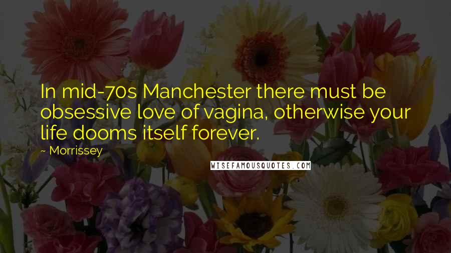 Morrissey Quotes: In mid-70s Manchester there must be obsessive love of vagina, otherwise your life dooms itself forever.