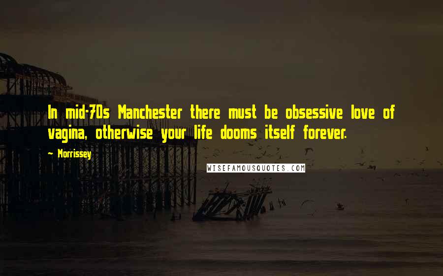 Morrissey Quotes: In mid-70s Manchester there must be obsessive love of vagina, otherwise your life dooms itself forever.