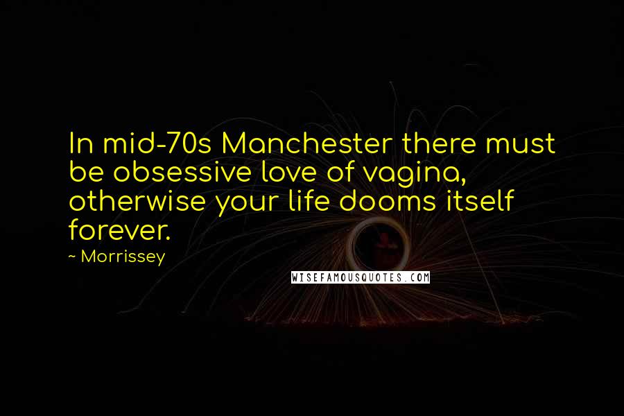 Morrissey Quotes: In mid-70s Manchester there must be obsessive love of vagina, otherwise your life dooms itself forever.