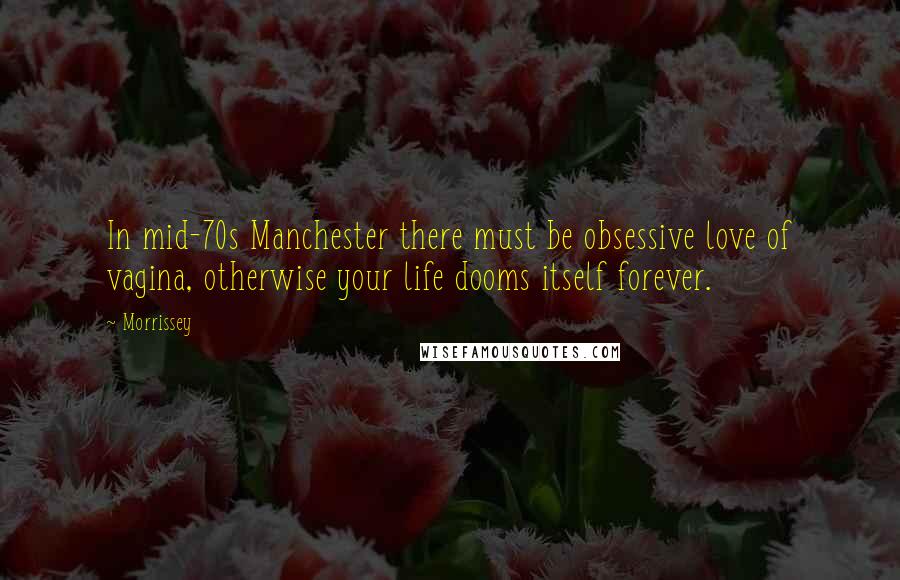 Morrissey Quotes: In mid-70s Manchester there must be obsessive love of vagina, otherwise your life dooms itself forever.