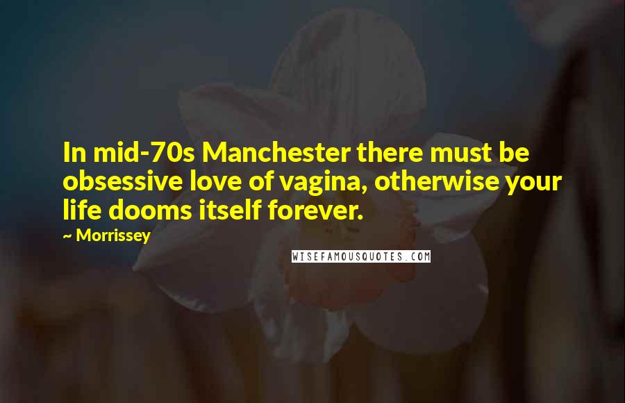 Morrissey Quotes: In mid-70s Manchester there must be obsessive love of vagina, otherwise your life dooms itself forever.
