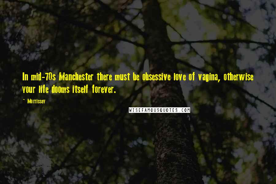 Morrissey Quotes: In mid-70s Manchester there must be obsessive love of vagina, otherwise your life dooms itself forever.