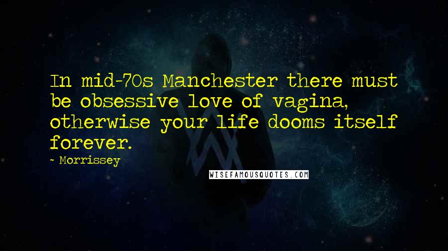 Morrissey Quotes: In mid-70s Manchester there must be obsessive love of vagina, otherwise your life dooms itself forever.