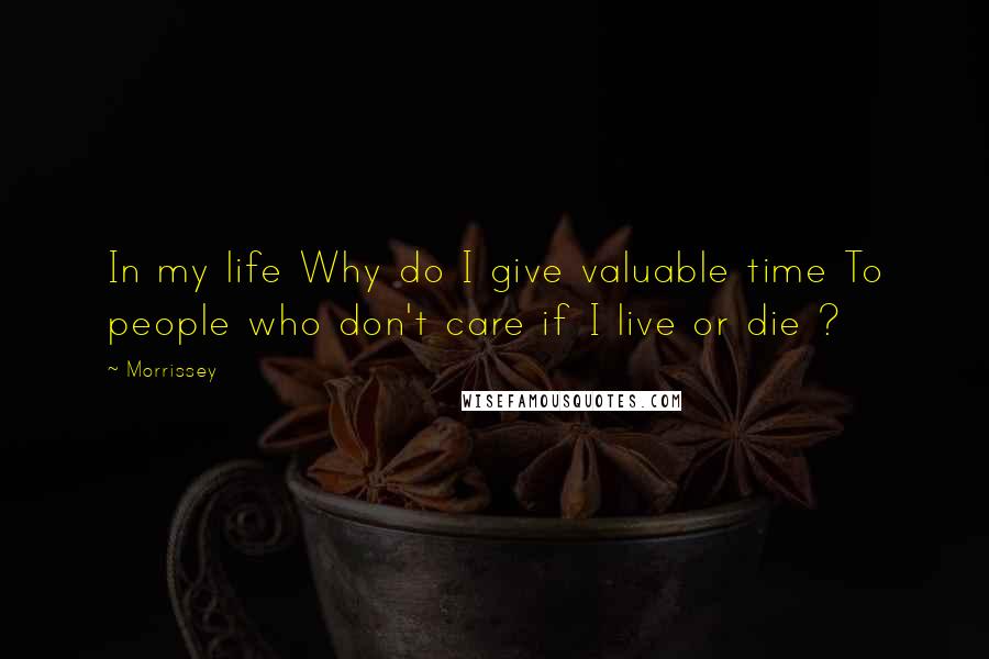 Morrissey Quotes: In my life Why do I give valuable time To people who don't care if I live or die ?