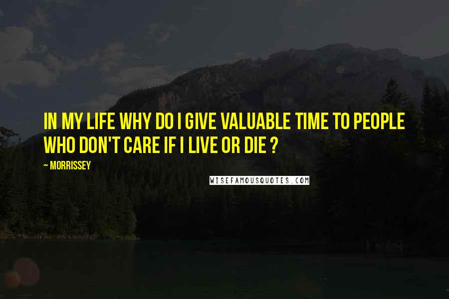 Morrissey Quotes: In my life Why do I give valuable time To people who don't care if I live or die ?