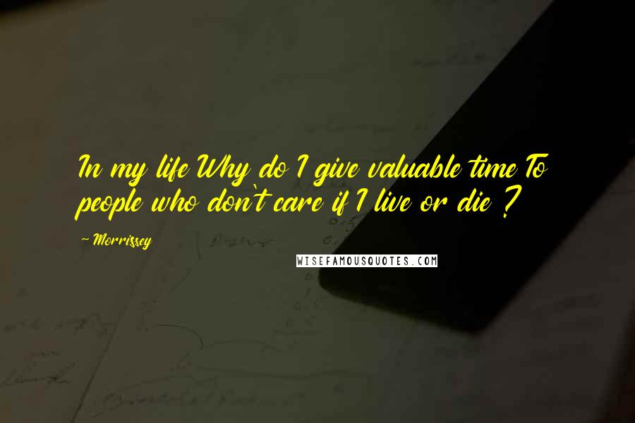 Morrissey Quotes: In my life Why do I give valuable time To people who don't care if I live or die ?