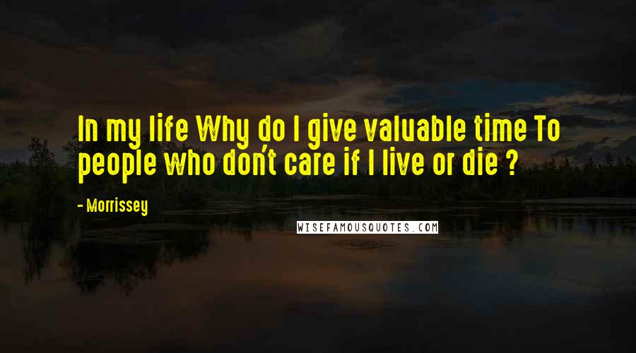 Morrissey Quotes: In my life Why do I give valuable time To people who don't care if I live or die ?