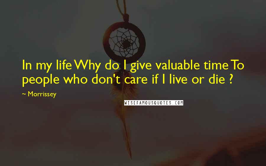 Morrissey Quotes: In my life Why do I give valuable time To people who don't care if I live or die ?