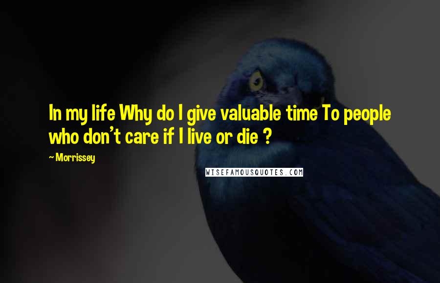 Morrissey Quotes: In my life Why do I give valuable time To people who don't care if I live or die ?