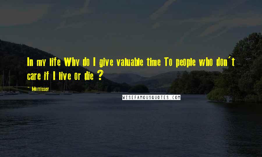 Morrissey Quotes: In my life Why do I give valuable time To people who don't care if I live or die ?