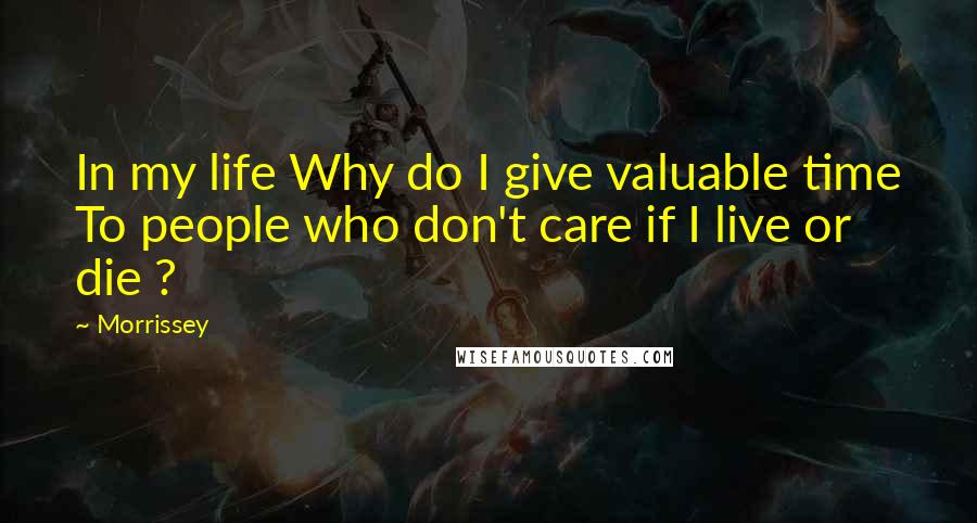 Morrissey Quotes: In my life Why do I give valuable time To people who don't care if I live or die ?