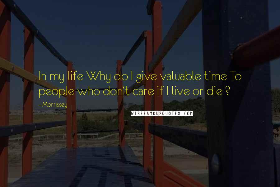 Morrissey Quotes: In my life Why do I give valuable time To people who don't care if I live or die ?