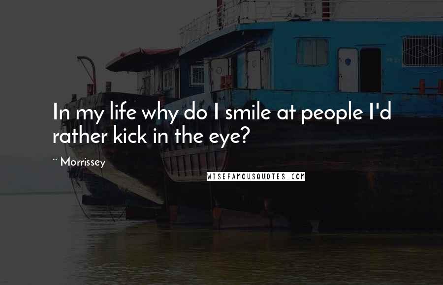 Morrissey Quotes: In my life why do I smile at people I'd rather kick in the eye?