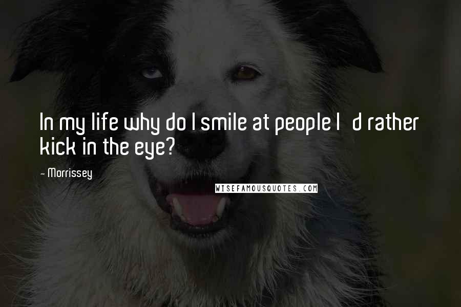 Morrissey Quotes: In my life why do I smile at people I'd rather kick in the eye?