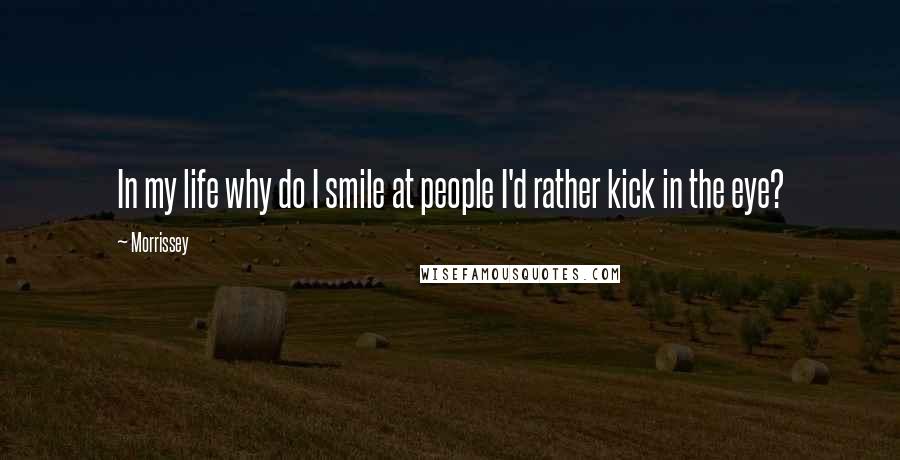 Morrissey Quotes: In my life why do I smile at people I'd rather kick in the eye?