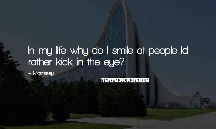 Morrissey Quotes: In my life why do I smile at people I'd rather kick in the eye?