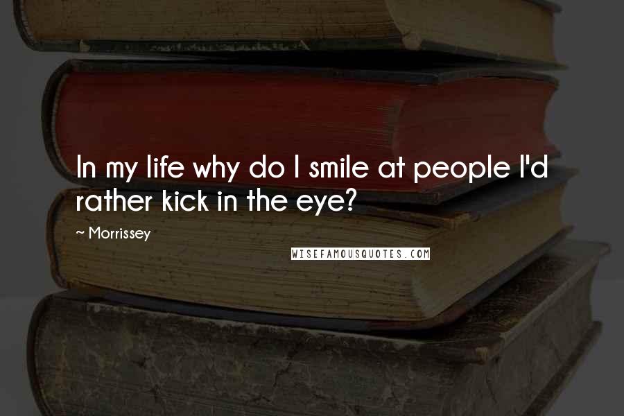 Morrissey Quotes: In my life why do I smile at people I'd rather kick in the eye?