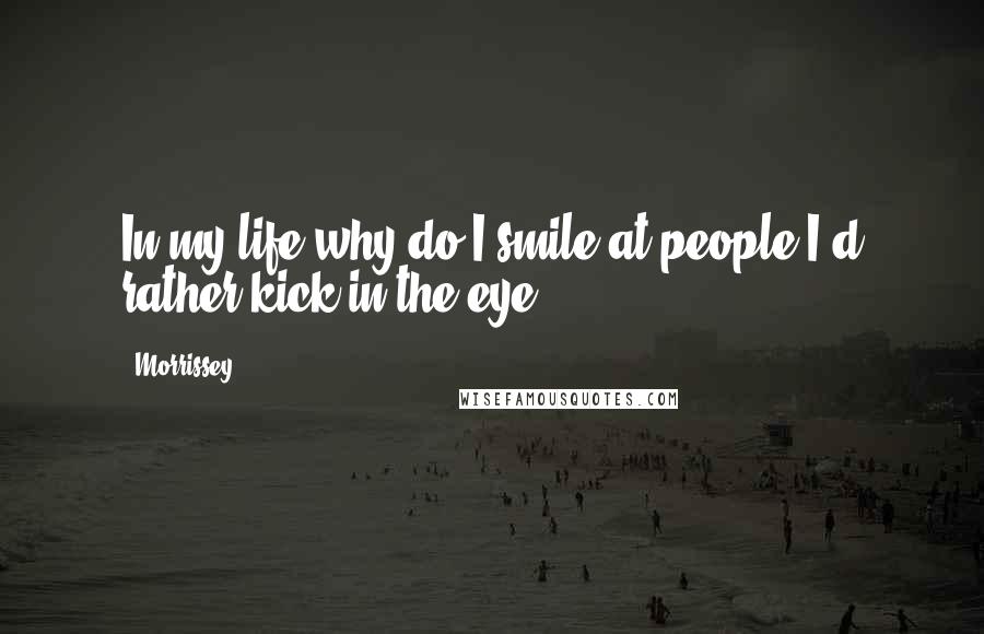 Morrissey Quotes: In my life why do I smile at people I'd rather kick in the eye?