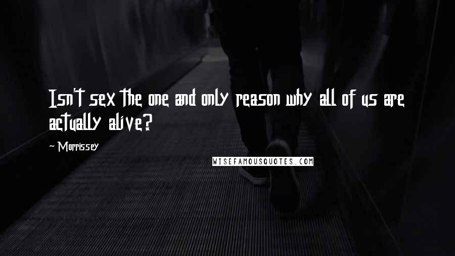 Morrissey Quotes: Isn't sex the one and only reason why all of us are actually alive?