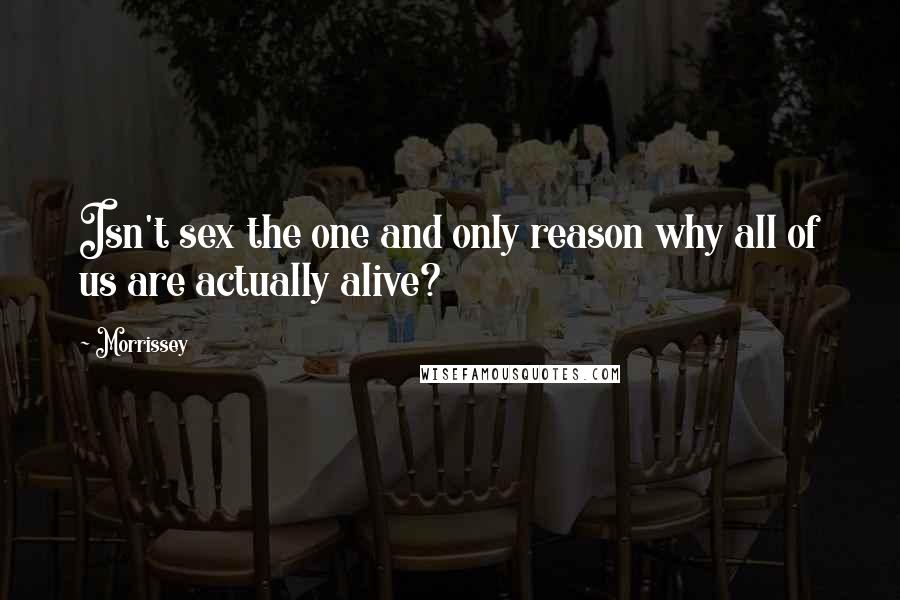 Morrissey Quotes: Isn't sex the one and only reason why all of us are actually alive?