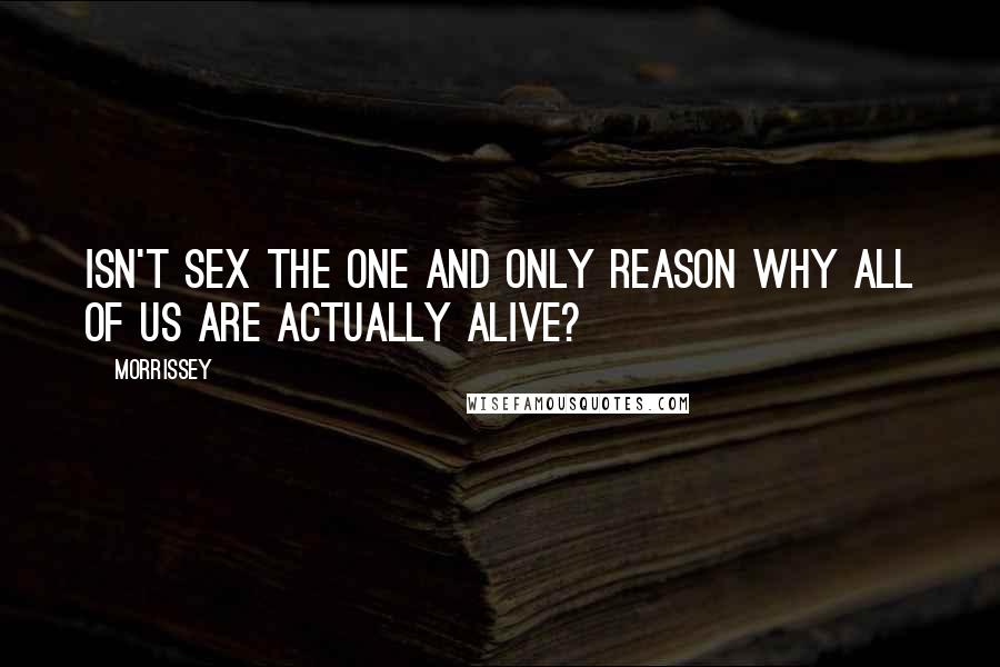Morrissey Quotes: Isn't sex the one and only reason why all of us are actually alive?
