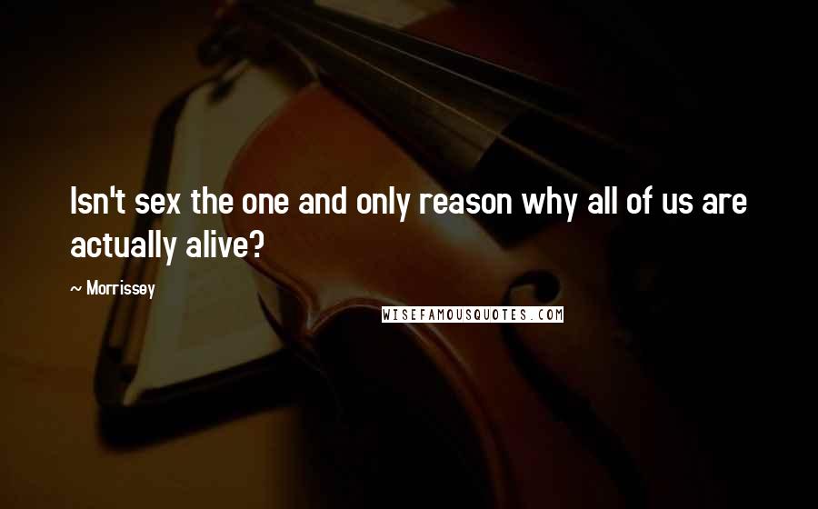 Morrissey Quotes: Isn't sex the one and only reason why all of us are actually alive?
