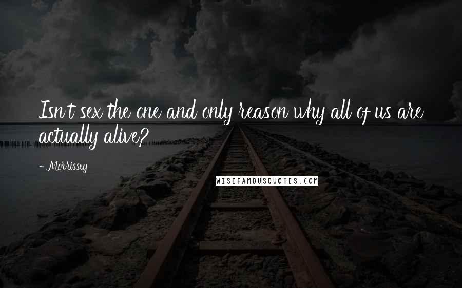 Morrissey Quotes: Isn't sex the one and only reason why all of us are actually alive?