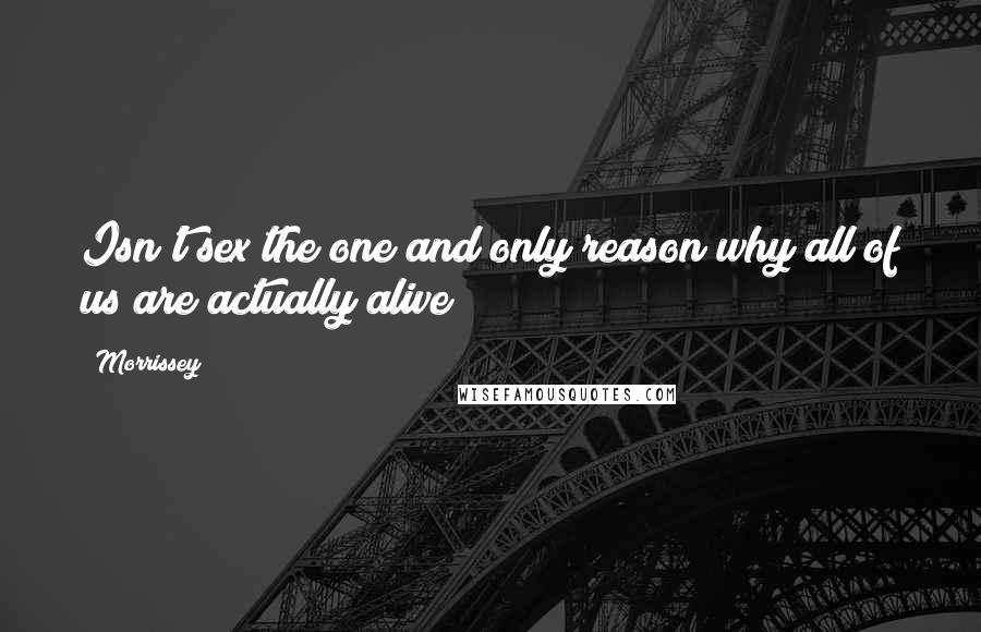 Morrissey Quotes: Isn't sex the one and only reason why all of us are actually alive?