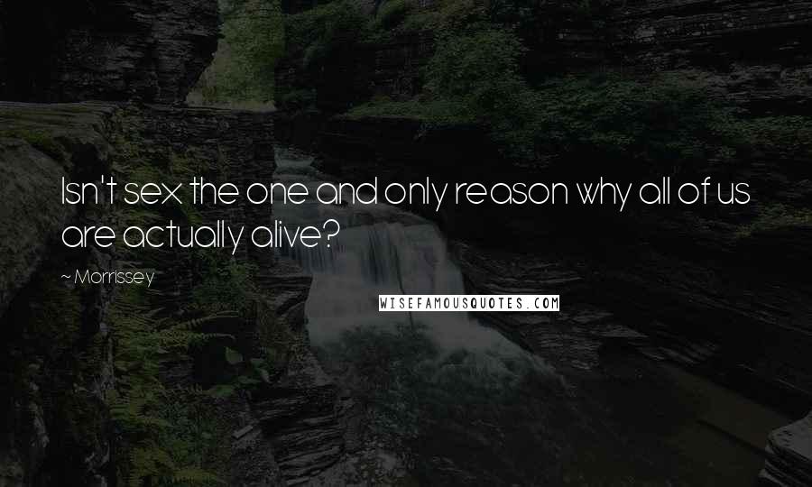 Morrissey Quotes: Isn't sex the one and only reason why all of us are actually alive?