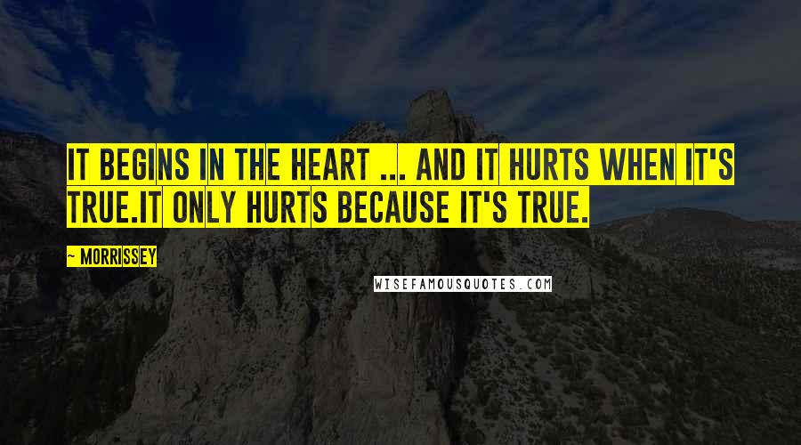 Morrissey Quotes: It begins in the heart ... and it hurts when it's true.It only hurts because it's true.