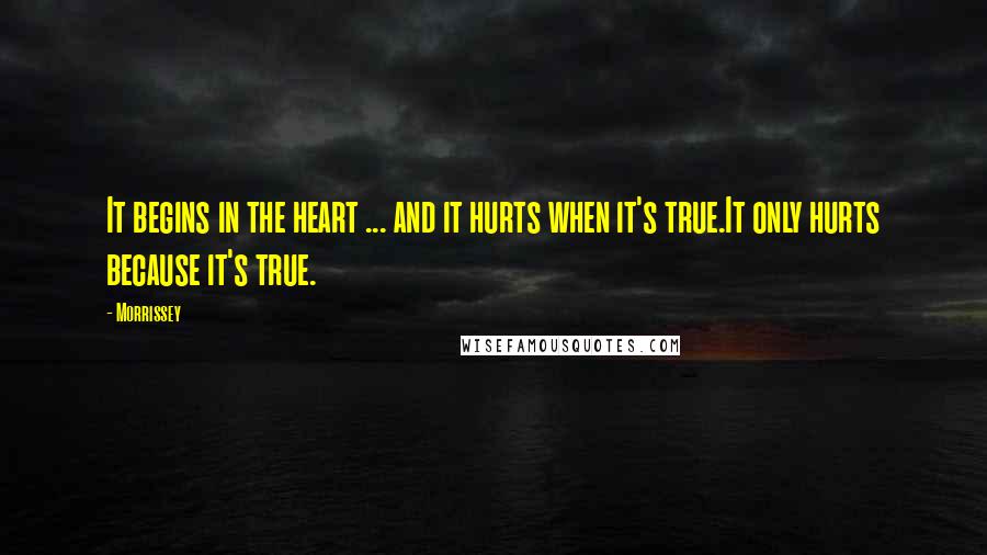 Morrissey Quotes: It begins in the heart ... and it hurts when it's true.It only hurts because it's true.